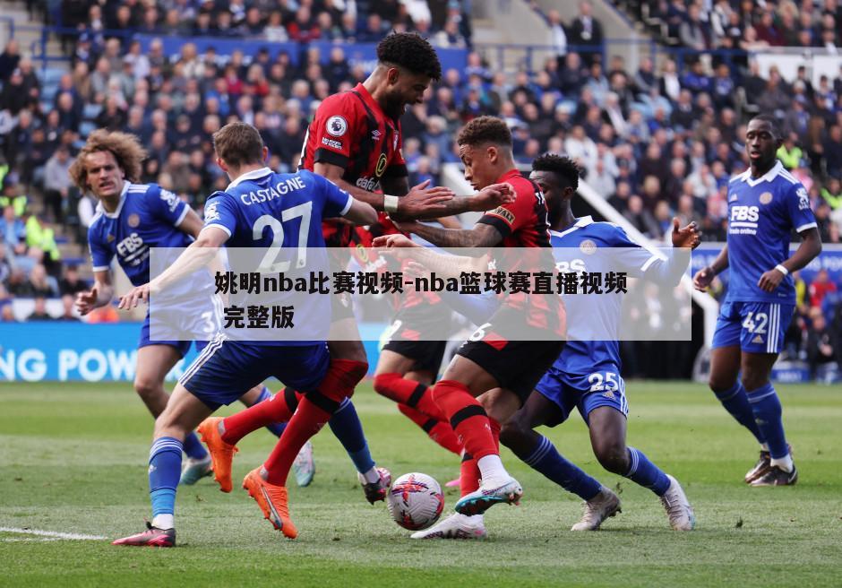 姚明nba比赛视频-nba篮球赛直播视频 完整版