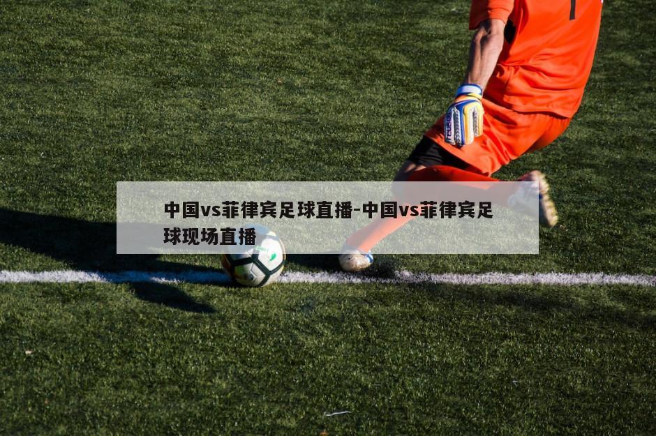 中国vs菲律宾足球直播-中国vs菲律宾足球现场直播