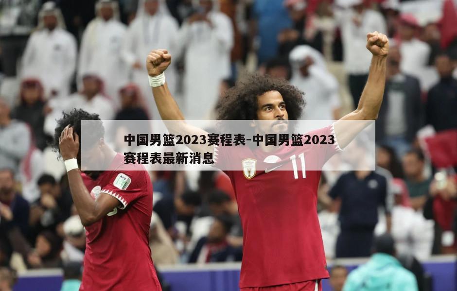 中国男篮2023赛程表-中国男篮2023赛程表最新消息