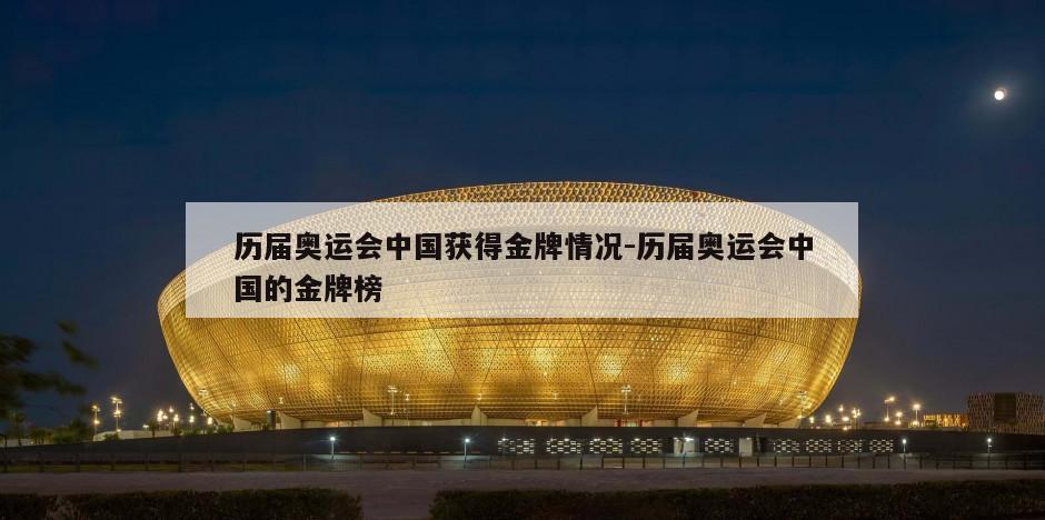 历届奥运会中国获得金牌情况-历届奥运会中国的金牌榜