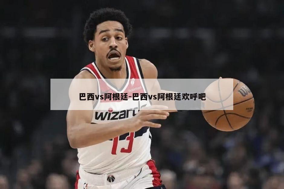 巴西vs阿根廷-巴西vs阿根廷欢呼吧