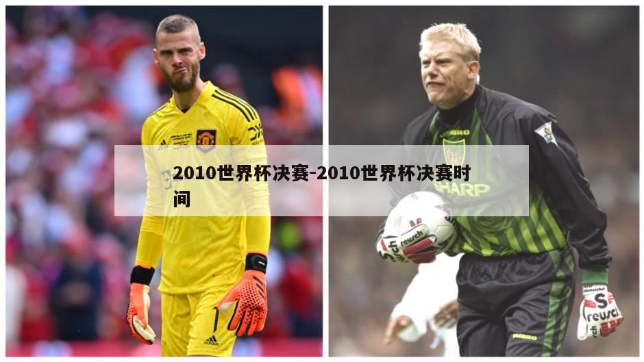 2010世界杯决赛-2010世界杯决赛时间
