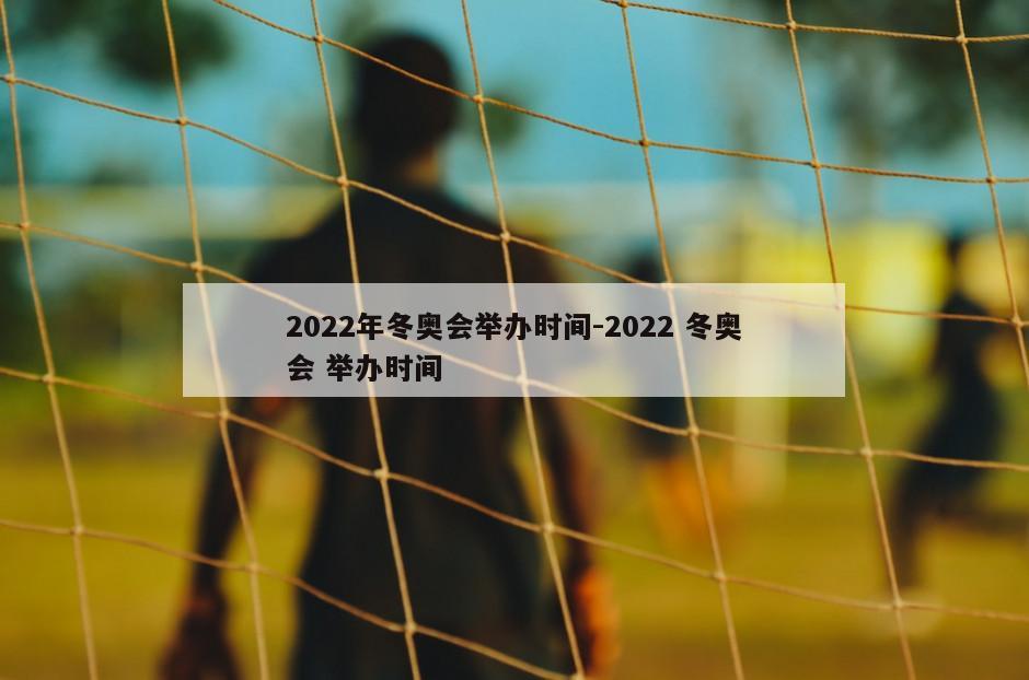 2022年冬奥会举办时间-2022 冬奥会 举办时间